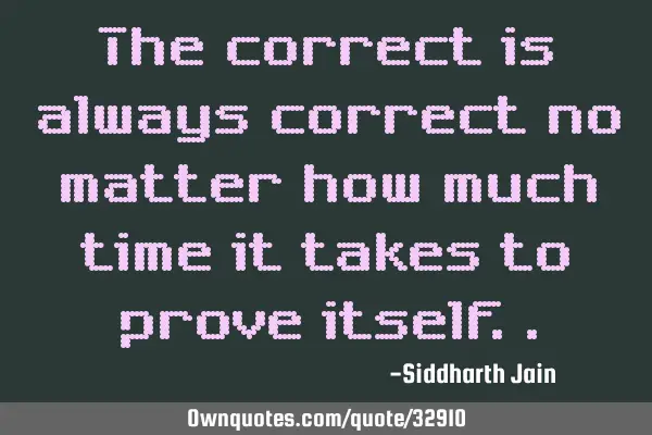 The correct is always correct no matter how much time it takes to prove