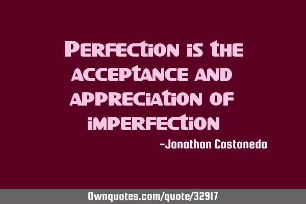 Perfection is the acceptance and appreciation of