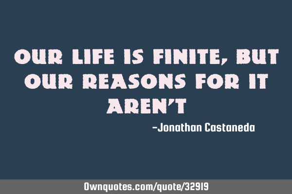 Our life is finite, but our reasons for it aren