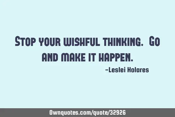 Stop your wishful thinking. Go and make it