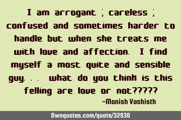 I am arrogant ; careless ; confused and sometimes harder to handle but when she treats me with love