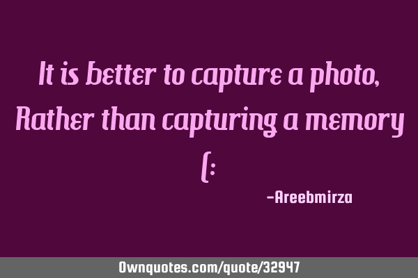 It is better to capture a photo , Rather than capturing a memory (: