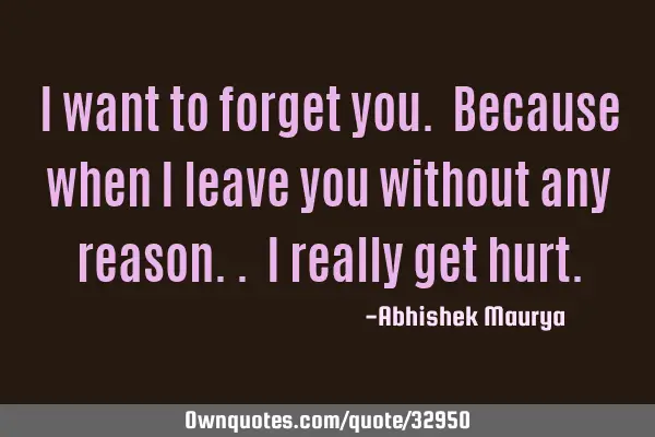 I want to forget you. Because when I leave you without any reason.. I really get