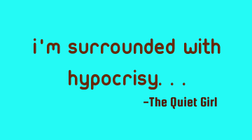 I'm surrounded with hypocrisy...