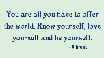 You are all you have to offer the world. Know yourself, love yourself and be