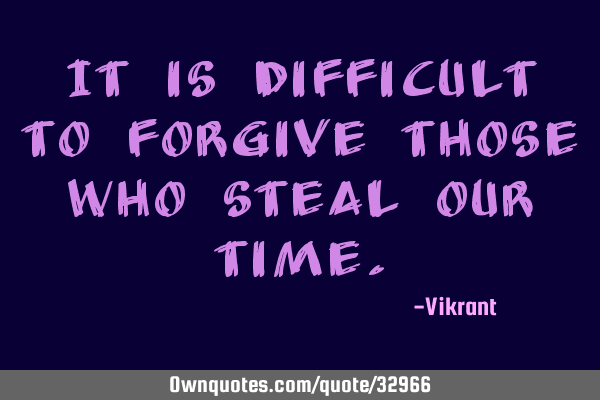 It is difficult to forgive those who steal our