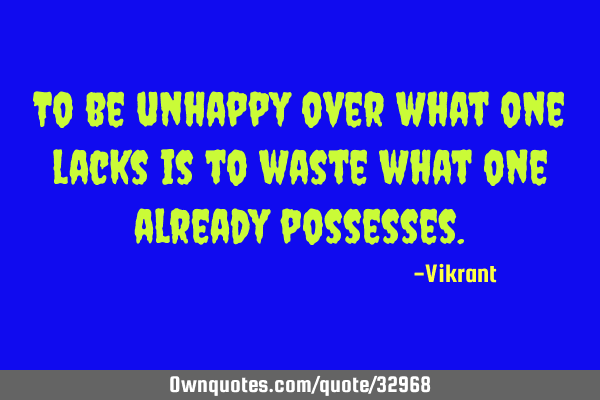 To be unhappy over what one lacks is to waste what one already
