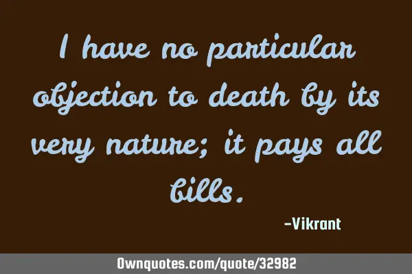I have no particular objection to death by its very nature; it pays all