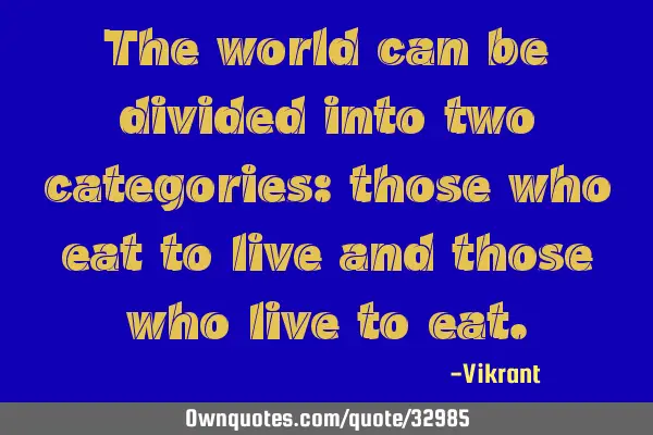 The world can be divided into two categories: those who eat to live and those who live to