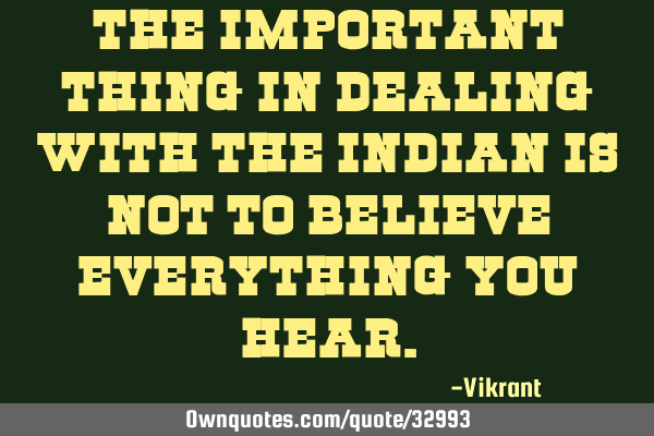 The important thing in dealing with the Indian is not to believe everything you