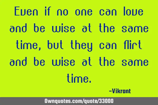 Even if no one can love and be wise at the same time, but they can flirt and be wise at the same