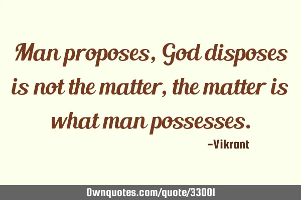 Man proposes, God disposes is not the matter, the matter is what man