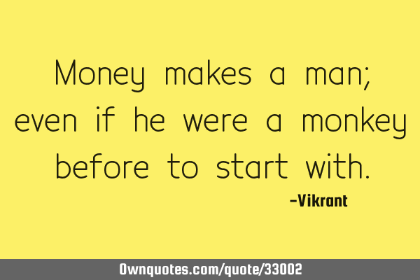 Money makes a man; even if he were a monkey before to start
