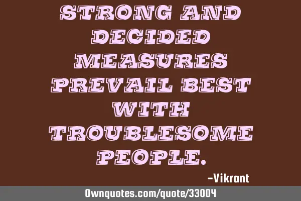 Strong and decided measures prevail best with troublesome