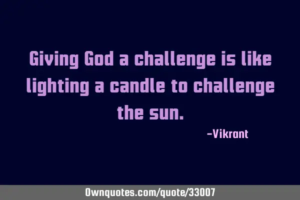 Giving God a challenge is like lighting a candle to challenge the