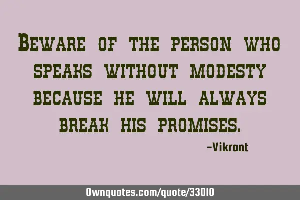 Beware of the person who speaks without modesty because he will always break his