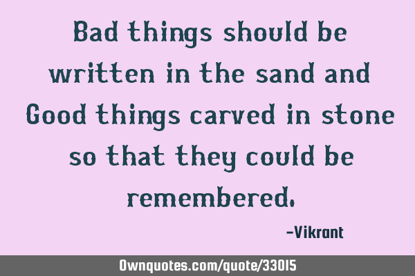Bad things should be written in the sand and Good things carved in stone so that they could be