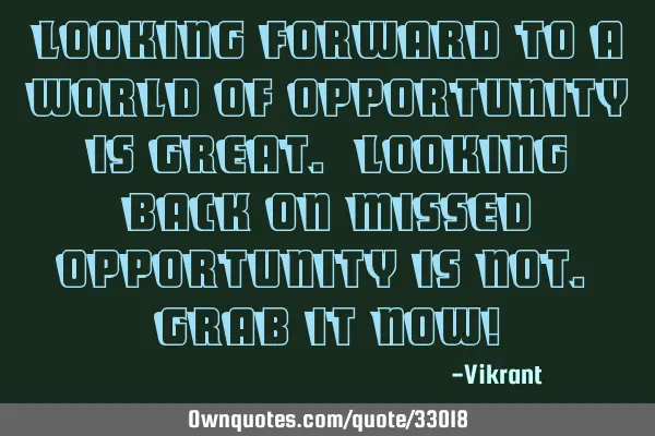 Looking forward to a world of opportunity is great. Looking back on missed opportunity is not. Grab