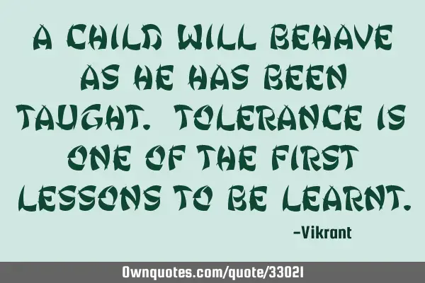 A child will behave as he has been taught. Tolerance is one of the first lessons to be
