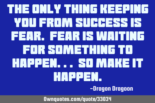 The only thing keeping you from success is fear. Fear is waiting for something to happen... So make