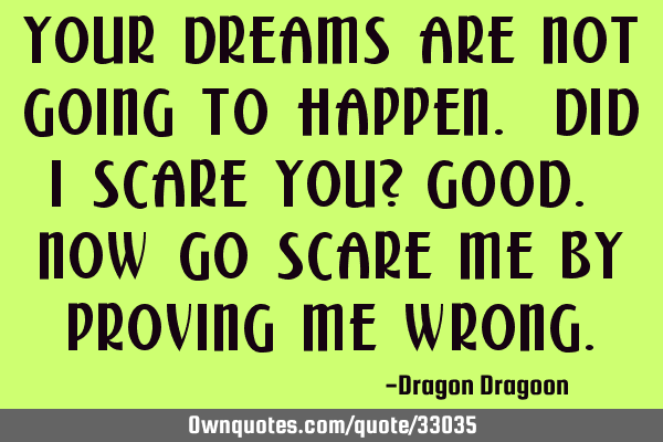 Your dreams are not going to happen. Did I scare you? Good. Now go scare me by proving me