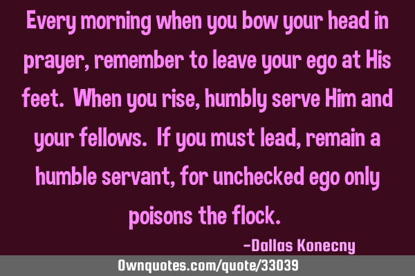 Every morning when you bow your head in prayer, remember to leave your ego at His feet. When you