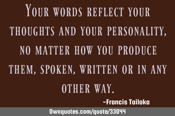 Your words reflect your thoughts and your personality, no matter how you produce them, spoken,