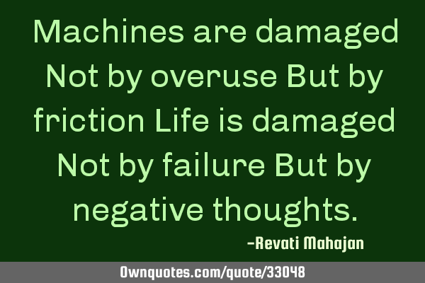 Machines are damaged Not by overuse But by friction Life is damaged Not by failure But by negative