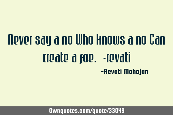 Never say a no Who knows a no Can create a foe. -