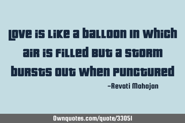 Love is like a balloon In which air is filled But a storm bursts out when