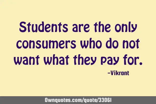 Students are the only consumers who do not want what they pay