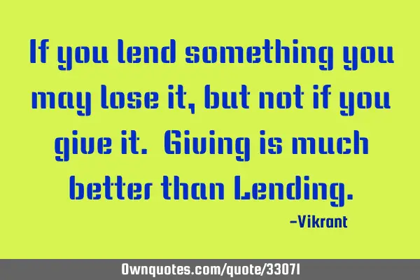 If you lend something you may lose it, but not if you give it. Giving is much better than L
