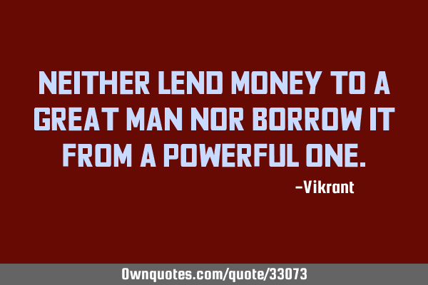 Neither lend money to a great man nor borrow it from a powerful