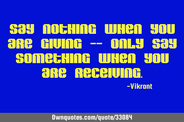 Say nothing when you are giving -- only say something when you are