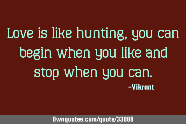 Love is like hunting, you can begin when you like and stop when you