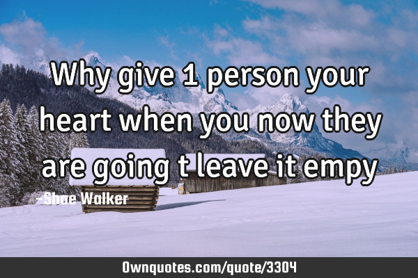 Why give 1 person your heart when you now they are going t leave it