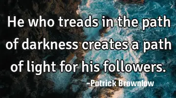 He who treads in the path of darkness creates a path of light for his