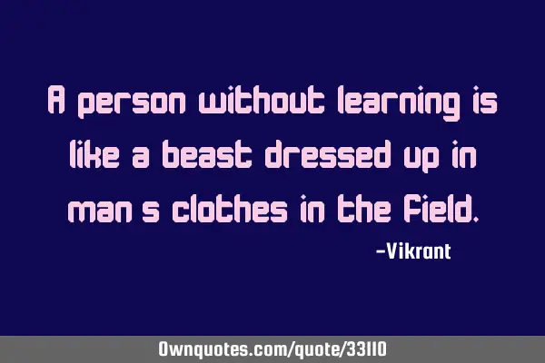 A person without learning is like a beast dressed up in man’s clothes in the