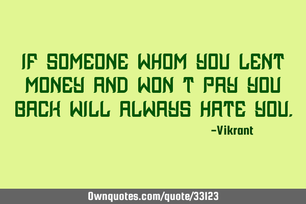 If someone whom you lent money and won’t pay you back will always hate