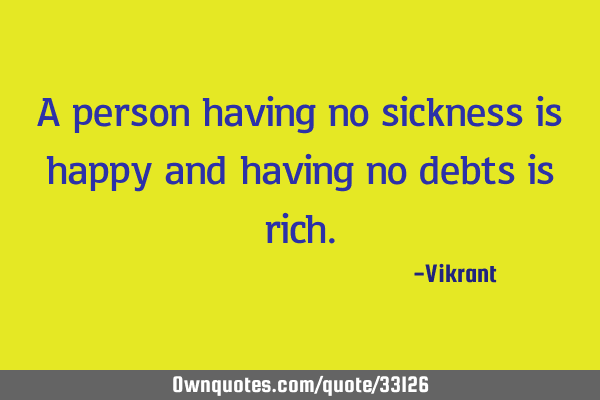 A person having no sickness is happy and having no debts is