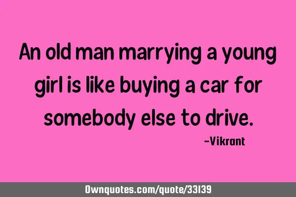 An old man marrying a young girl is like buying a car for somebody else to