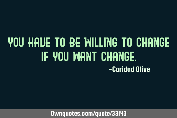 You have to be willing to change if you want