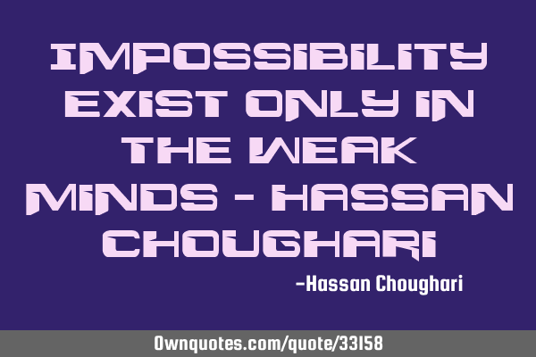 Impossibility exist only in the weak minds - Hassan C
