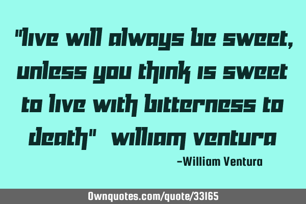 "live will always be sweet,unless you think is sweet to live with bitterness to death" (William V
