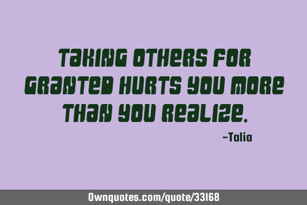 Taking others for granted hurts you more than you