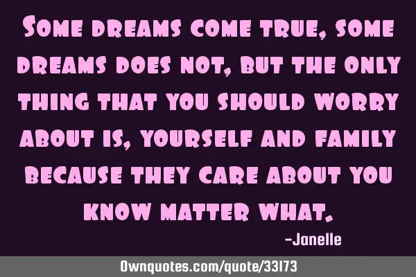 Some dreams come true, some dreams does not, but the only thing that you should worry about is,