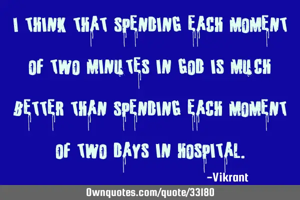 I think that spending each moment of two minutes in God is much better than spending each moment of