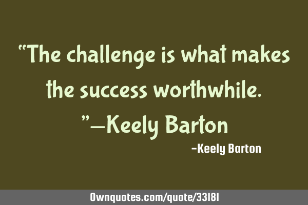 “The challenge is what makes the success worthwhile.”—Keely B