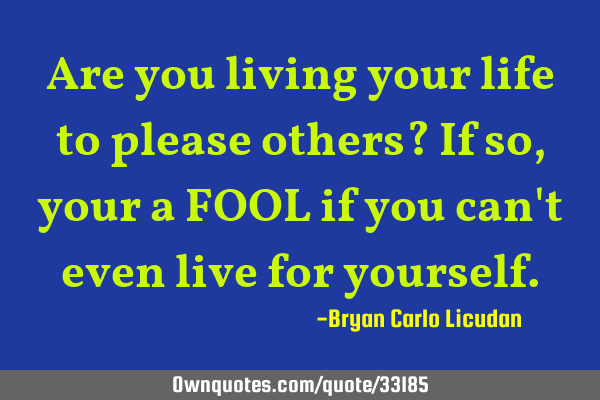Are you living your life to please others? If so, your a FOOL if you can
