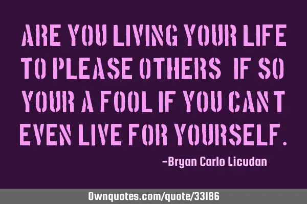 Are you living your life to please others? If so, your a FOOL if you can